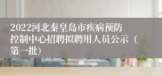 2022河北秦皇岛市疾病预防控制中心招聘拟聘用人员公示（第一批）