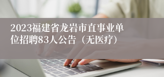 2023福建省龙岩市直事业单位招聘83人公告（无医疗）