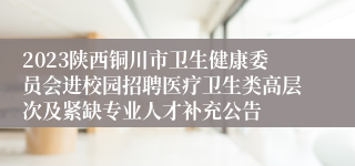 2023陕西铜川市卫生健康委员会进校园招聘医疗卫生类高层次及紧缺专业人才补充公告