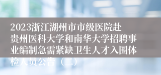 2023浙江湖州市市级医院赴贵州医科大学和南华大学招聘事业编制急需紧缺卫生人才入围体检人员公告（二）