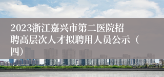 2023浙江嘉兴市第二医院招聘高层次人才拟聘用人员公示（四）