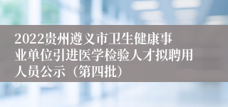 2022贵州遵义市卫生健康事业单位引进医学检验人才拟聘用人员公示（第四批）