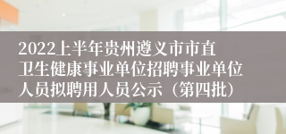 2022上半年贵州遵义市市直卫生健康事业单位招聘事业单位人员拟聘用人员公示（第四批）