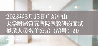 2023年3月15日广东中山大学附属第五医院医教研岗面试拟录人员名单公示（编号：202312）