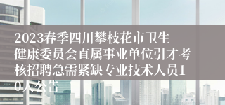 2023春季四川攀枝花市卫生健康委员会直属事业单位引才考核招聘急需紧缺专业技术人员10人公告