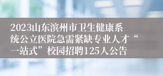 2023山东滨州市卫生健康系统公立医院急需紧缺专业人才“一站式”校园招聘125人公告