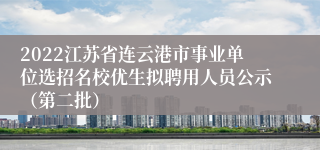 2022江苏省连云港市事业单位选招名校优生拟聘用人员公示（第二批）