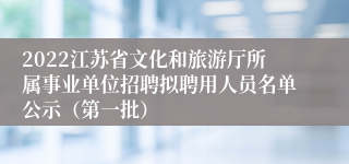 2022江苏省文化和旅游厅所属事业单位招聘拟聘用人员名单公示（第一批）