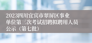 2023四川宜宾市翠屏区事业单位第三次考试招聘拟聘用人员公示（第七批）