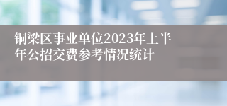 铜梁区事业单位2023年上半年公招交费参考情况统计