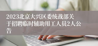 2023北京大兴区委统战部关于招聘临时辅助用工人员2人公告