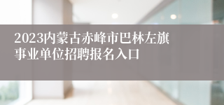 2023内蒙古赤峰市巴林左旗事业单位招聘报名入口