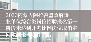 2023内蒙古阿拉善盟政府事业单位综合类岗位招聘报名第一阶段未达到开考比例岗位取消定向限制报考条件公告