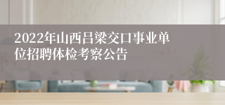 2022年山西吕梁交口事业单位招聘体检考察公告