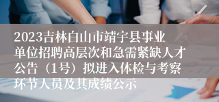 2023吉林白山市靖宇县事业单位招聘高层次和急需紧缺人才公告（1号）拟进入体检与考察环节人员及其成绩公示