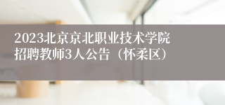 2023北京京北职业技术学院招聘教师3人公告（怀柔区）