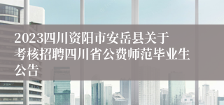 2023四川资阳市安岳县关于考核招聘四川省公费师范毕业生公告
