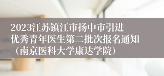 2023江苏镇江市扬中市引进优秀青年医生第二批次报名通知（南京医科大学康达学院）