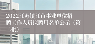 2022江苏镇江市事业单位招聘工作人员拟聘用名单公示（第二批）