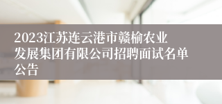 2023江苏连云港市赣榆农业发展集团有限公司招聘面试名单公告