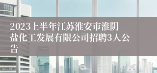 2023上半年江苏淮安市淮阴盐化工发展有限公司招聘3人公告
