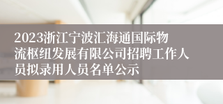 2023浙江宁波汇海通国际物流枢纽发展有限公司招聘工作人员拟录用人员名单公示