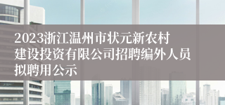 2023浙江温州市状元新农村建设投资有限公司招聘编外人员拟聘用公示