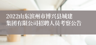 2022山东滨州市博兴县城建集团有限公司招聘人员考察公告