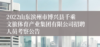 2022山东滨州市博兴县千乘文旅体育产业集团有限公司招聘人员考察公告