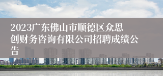 2023广东佛山市顺德区众思创财务咨询有限公司招聘成绩公告