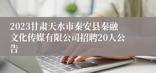 2023甘肃天水市秦安县秦融文化传媒有限公司招聘20人公告