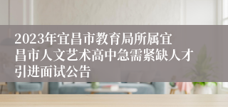 2023年宜昌市教育局所属宜昌市人文艺术高中急需紧缺人才引进面试公告