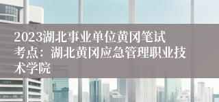 2023湖北事业单位黄冈笔试考点：湖北黄冈应急管理职业技术学院