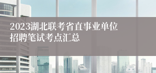 2023湖北联考省直事业单位招聘笔试考点汇总