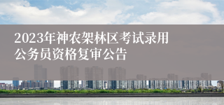 2023年神农架林区考试录用公务员资格复审公告