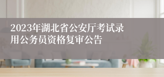 2023年湖北省公安厅考试录用公务员资格复审公告