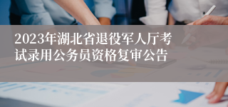 2023年湖北省退役军人厅考试录用公务员资格复审公告