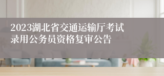 2023湖北省交通运输厅考试录用公务员资格复审公告