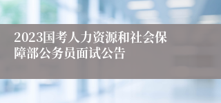 2023国考人力资源和社会保障部公务员面试公告