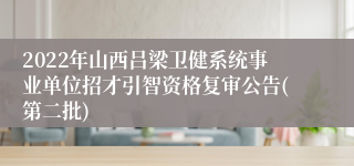 2022年山西吕梁卫健系统事业单位招才引智资格复审公告(第二批)