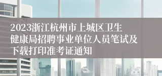 2023浙江杭州市上城区卫生健康局招聘事业单位人员笔试及下载打印准考证通知