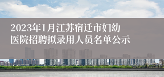 2023年1月江苏宿迁市妇幼医院招聘拟录用人员名单公示