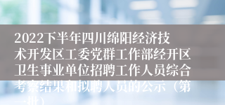 2022下半年四川绵阳经济技术开发区工委党群工作部经开区卫生事业单位招聘工作人员综合考察结果和拟聘人员的公示（第一批）