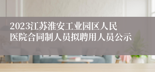 2023江苏淮安工业园区人民医院合同制人员拟聘用人员公示