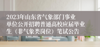 2023年山东省气象部门事业单位公开招聘普通高校应届毕业生（非气象类岗位）笔试公告