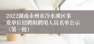 2022湖南永州市冷水滩区事业单位招聘拟聘用人员名单公示（第一批）