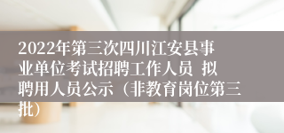 2022年第三次四川江安县事业单位考试招聘工作人员  拟聘用人员公示（非教育岗位第三批）