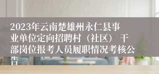 2023年云南楚雄州永仁县事业单位定向招聘村（社区） 干部岗位报考人员履职情况考核公告