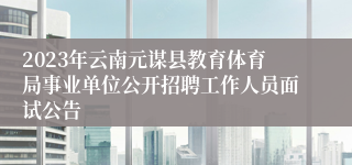 2023年云南元谋县教育体育局事业单位公开招聘工作人员面试公告