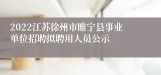 2022江苏徐州市睢宁县事业单位招聘拟聘用人员公示
